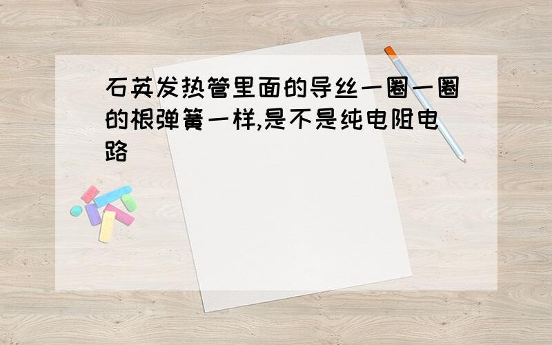 石英发热管里面的导丝一圈一圈的根弹簧一样,是不是纯电阻电路