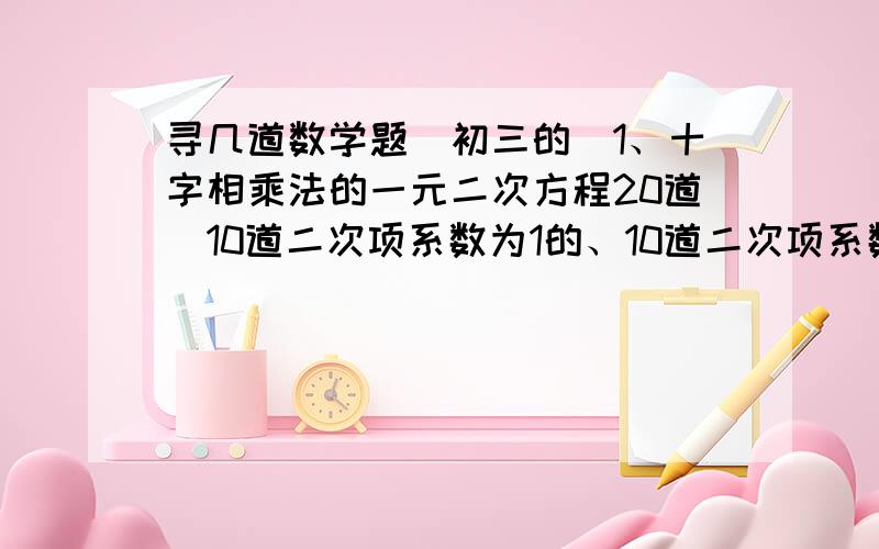 寻几道数学题（初三的）1、十字相乘法的一元二次方程20道（10道二次项系数为1的、10道二次项系数为2的）2、数字类、倍数类、面积类应用题各一道3、增长类、降低类、存款类应用题各一