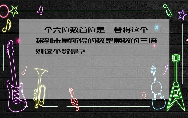 一个六位数首位是一若将这个一移到末尾所得的数是原数的三倍则这个数是?