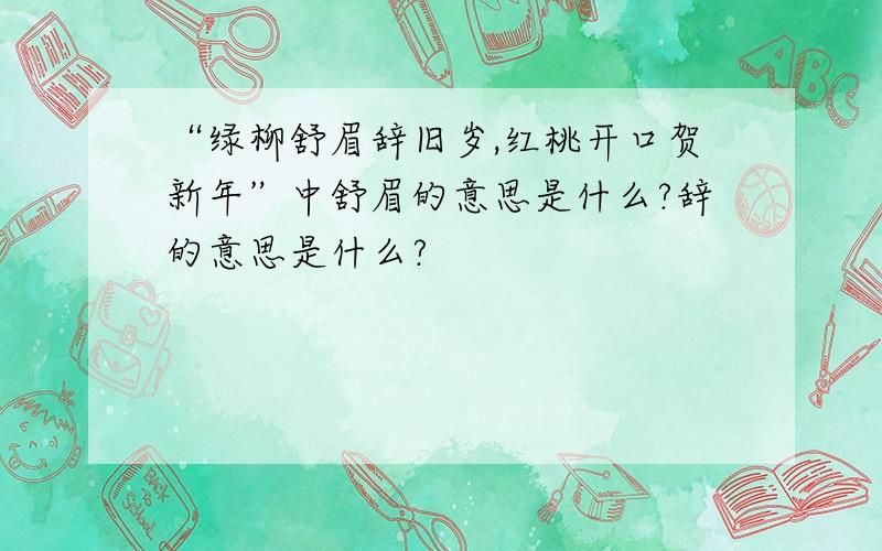 “绿柳舒眉辞旧岁,红桃开口贺新年”中舒眉的意思是什么?辞的意思是什么?