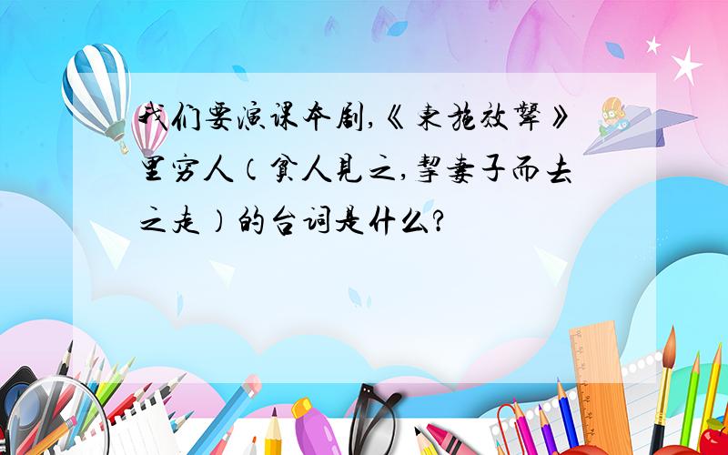 我们要演课本剧,《东施效颦》里穷人（贫人见之,挈妻子而去之走）的台词是什么?