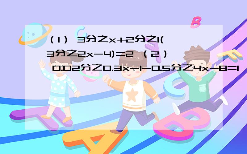 （1） 3分之x+2分之1(3分之2x-4)=2 （2） 0.02分之0.3x-1-0.5分之4x-8=1