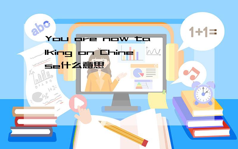 You are now talking on Chinese什么意思