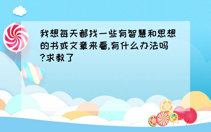 我想每天都找一些有智慧和思想的书或文章来看,有什么办法吗?求教了