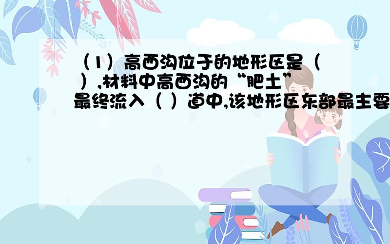 （1）高西沟位于的地形区是（ ）,材料中高西沟的“肥土”最终流入（ ）道中,该地形区东部最主要的环境问题是（   ）（2）当地人民为了治理该地形区的环境问题,科学挽救高西沟的生物措