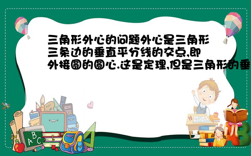 三角形外心的问题外心是三角形三条边的垂直平分线的交点,即外接圆的圆心.这是定理,但是三角形的垂线一定是边的平分线吗,边的平分线一定是垂线吗,又不是等腰 等边三角形三角形重心,内