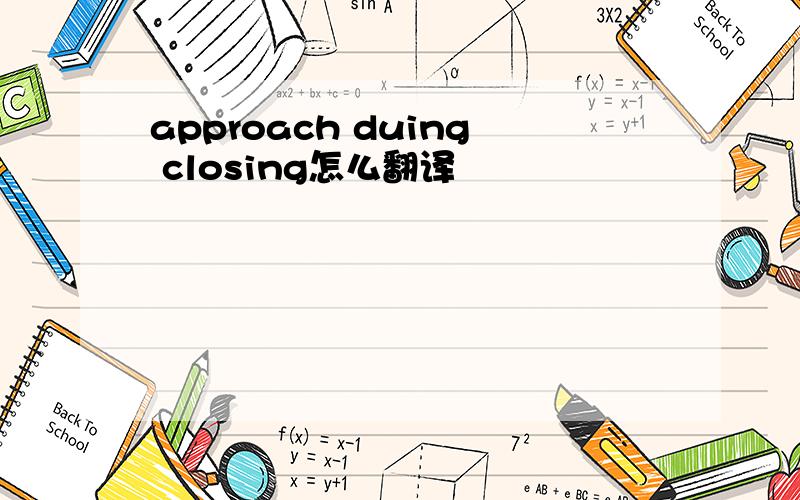 approach duing closing怎么翻译