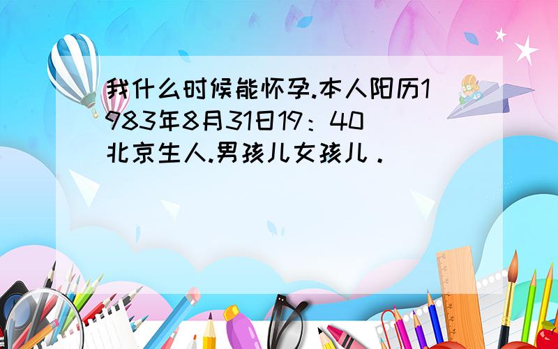 我什么时候能怀孕.本人阳历1983年8月31日19：40北京生人.男孩儿女孩儿。