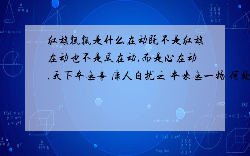 红旗飘飘是什么在动既不是红旗在动也不是风在动,而是心在动.天下本无事 庸人自扰之 本来无一物 何处惹尘埃