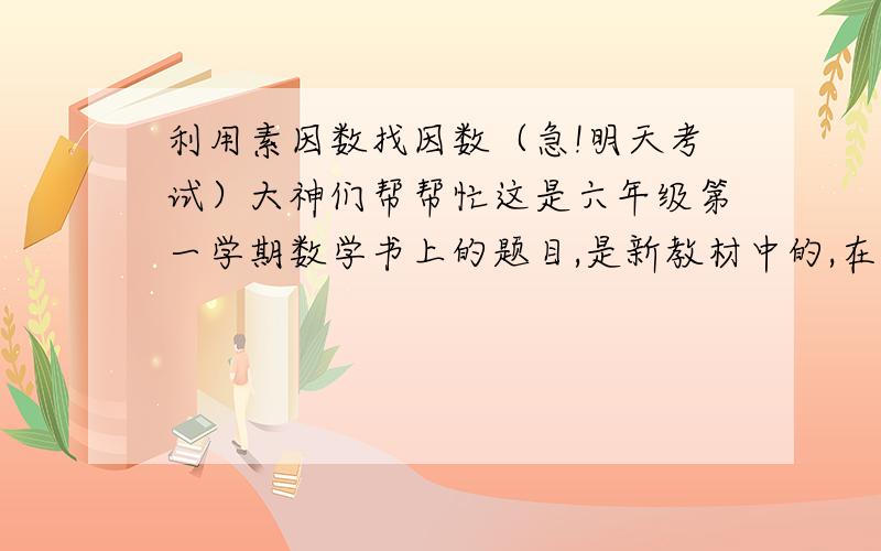 利用素因数找因数（急!明天考试）大神们帮帮忙这是六年级第一学期数学书上的题目,是新教材中的,在第一章“数的整除”的探究活动中,书的p26.