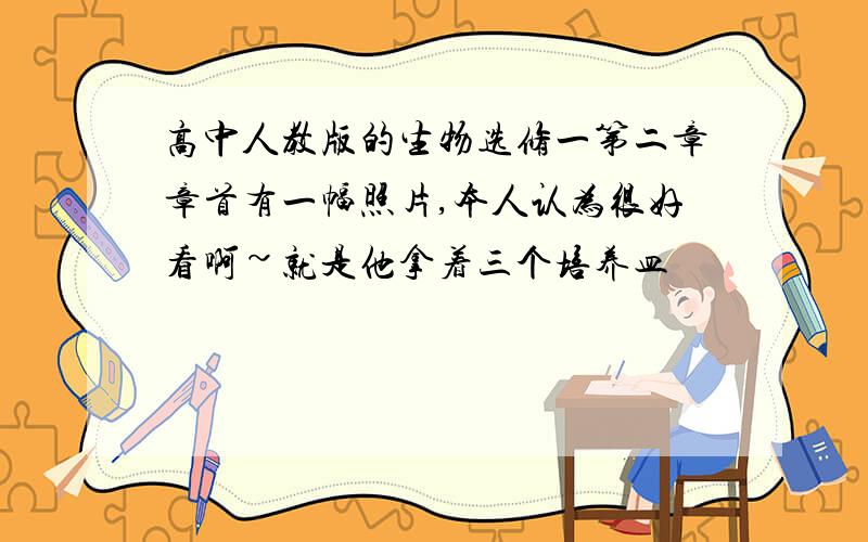 高中人教版的生物选修一第二章章首有一幅照片,本人认为很好看啊~就是他拿着三个培养皿