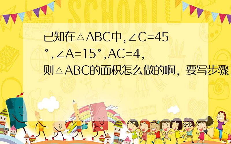 已知在△ABC中,∠C=45°,∠A=15°,AC=4,则△ABC的面积怎么做的啊，要写步骤，详细