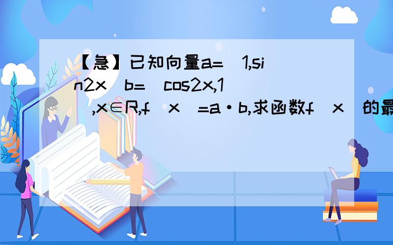 【急】已知向量a=(1,sin2x)b=(cos2x,1),x∈R,f(x)=a·b,求函数f(x)的最小正周期已知向量a=(1,sin2x)b=(cos2x,1),x∈R,f(x)=a·b,（1）求函数f(x)的最小正周期（2）若f（a/2）=3根号2/5,且a∈（π/2,π）试求sina的值