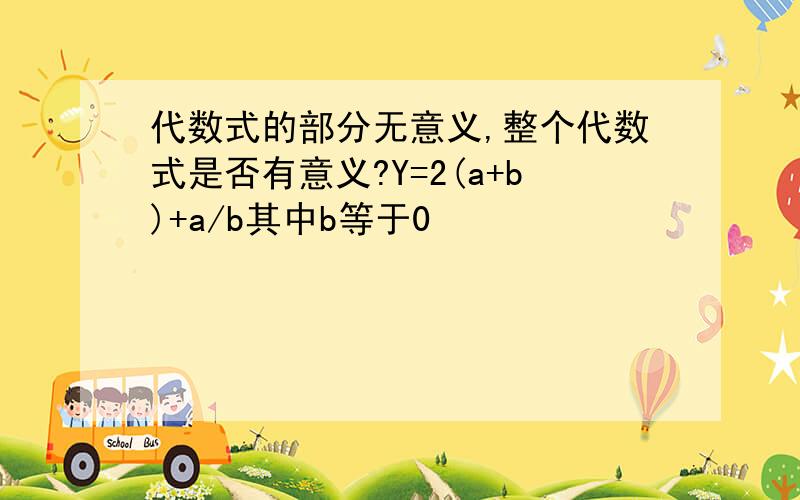 代数式的部分无意义,整个代数式是否有意义?Y=2(a+b)+a/b其中b等于0