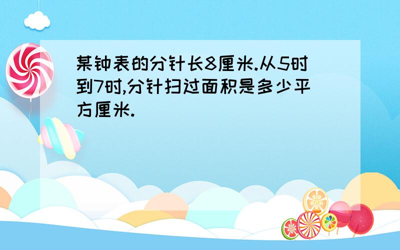 某钟表的分针长8厘米.从5时到7时,分针扫过面积是多少平方厘米.