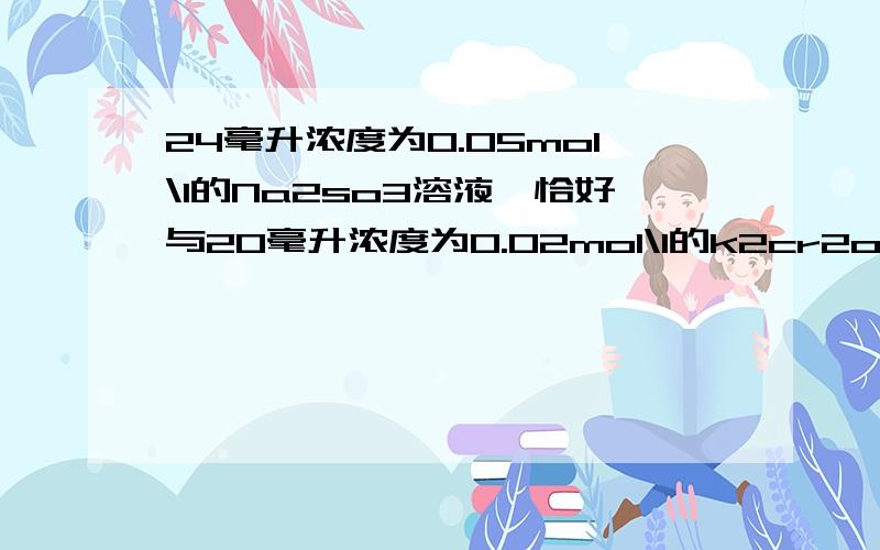 24毫升浓度为0.05mol\l的Na2so3溶液,恰好与20毫升浓度为0.02mol\l的k2cr2o7溶液完全反应,则元素cr在还原产物中的化合价是?具体怎麽算的？