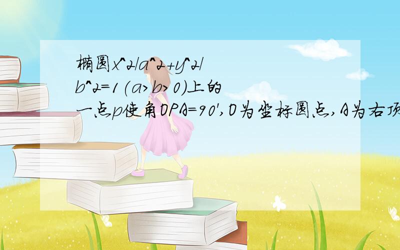 椭圆x^2/a^2+y^2/b^2=1(a>b>0)上的一点p使角OPA=90',O为坐标圆点,A为右顶点,求证：a大于根号2b