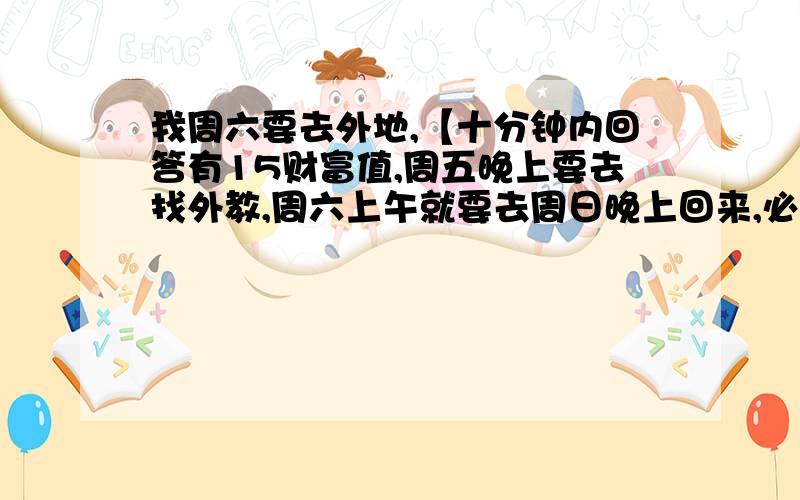 我周六要去外地,【十分钟内回答有15财富值,周五晚上要去找外教,周六上午就要去周日晚上回来,必须在周五当天写完作业,且周五晚上要洗头洗澡,两种选择,要么不去找外教,要么不管大姨妈今