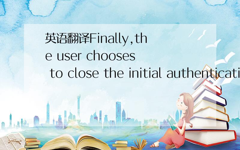 英语翻译Finally,the user chooses to close the initial authentication with the Security Server after having completed all sessions with the NEs,which will result in the clearing of all the data in the user computer that were created during the aut