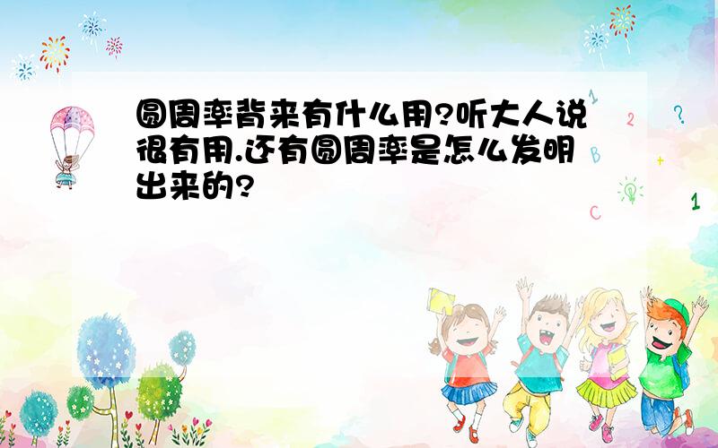 圆周率背来有什么用?听大人说很有用.还有圆周率是怎么发明出来的?