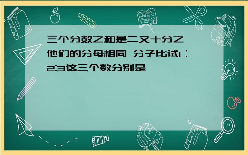 三个分数之和是二又十分之一 他们的分母相同 分子比试1：2:3这三个数分别是