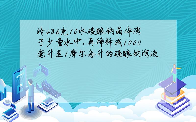 将286克10水碳酸钠晶体溶于少量水中,再稀释成1000毫升是1摩尔每升的碳酸钠溶液