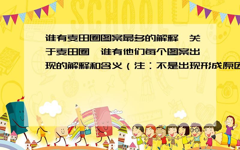 谁有麦田圈图案最多的解释,关于麦田圈,谁有他们每个图案出现的解释和含义（注：不是出现形成原因!）我要的是关于每个图案的意义,哪一个图案是有最重要的信息 ...