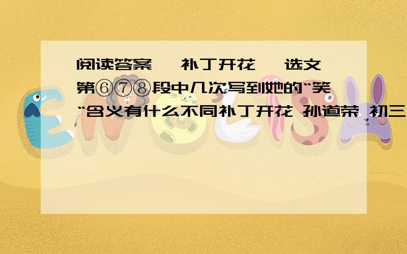 阅读答案 《补丁开花》 选文第⑥⑦⑧段中几次写到她的“笑“含义有什么不同补丁开花 孙道荣 初三语文阅读 谢谢。