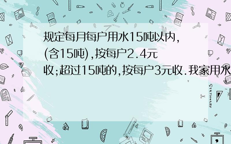 规定每月每户用水15吨以内,(含15吨),按每户2.4元收;超过15吨的,按每户3元收.我家用水19吨,应交水费几元?急用