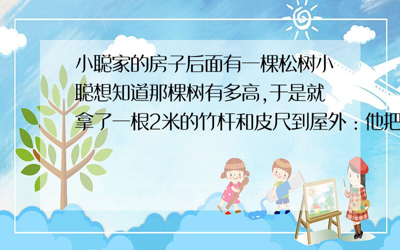 小聪家的房子后面有一棵松树小聪想知道那棵树有多高,于是就拿了一根2米的竹杆和皮尺到屋外：他把竹竖在地上,测的竹杆的影子长0.5米,同时,他侧得树的影子长4.5米,根据小聪测的的数据,你