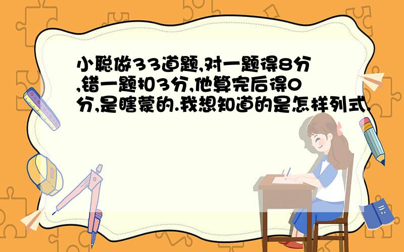 小聪做33道题,对一题得8分,错一题扣3分,他算完后得0分,是瞎蒙的.我想知道的是怎样列式.