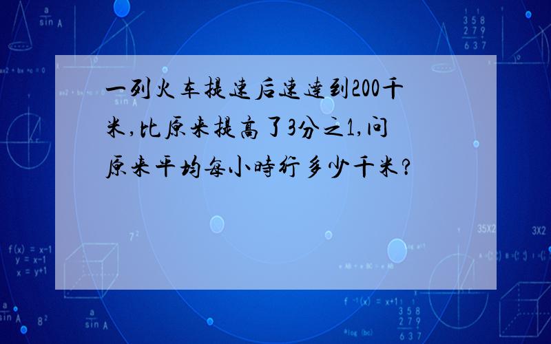 一列火车提速后速达到200千米,比原来提高了3分之1,问原来平均每小时行多少千米?