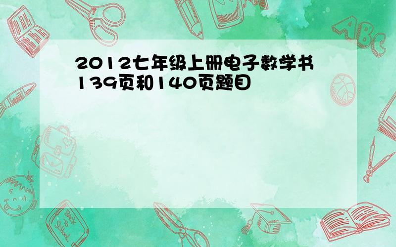 2012七年级上册电子数学书139页和140页题目