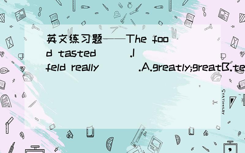 英文练习题——The food tasted___.I feld really ___.A.greatly;greatB.terrible;badC.great;greatly