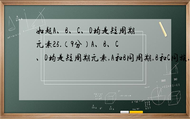 如题A、B、C、D均是短周期元素25．（9分）A、B、C、D均是短周期元素,A和B同周期,B和C同族,A元素族序数是周期数的三倍,B原子最外层电子数是内层电子数的二倍,B与A能生成化合物BA2,C与A生成化