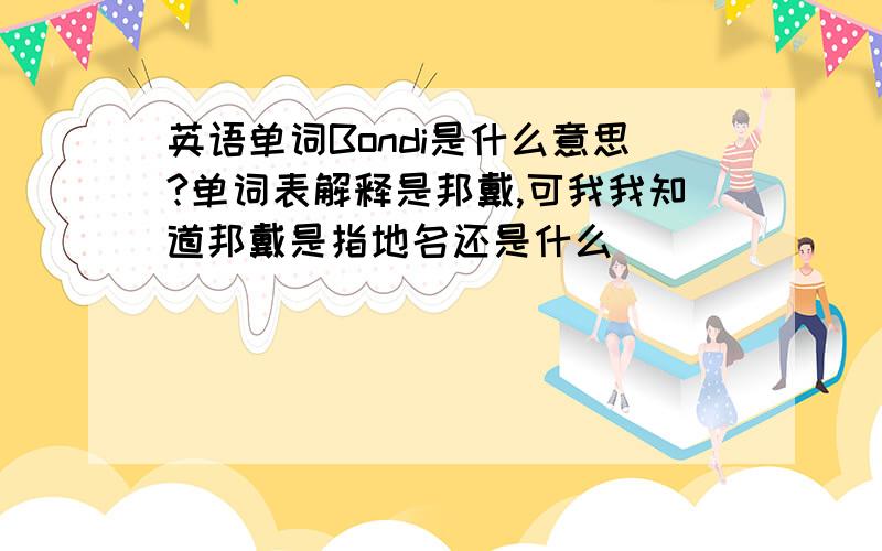 英语单词Bondi是什么意思?单词表解释是邦戴,可我我知道邦戴是指地名还是什么