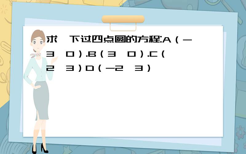 求一下过四点圆的方程:A（-3,0）.B（3,0）.C（2,3）D（-2,3）