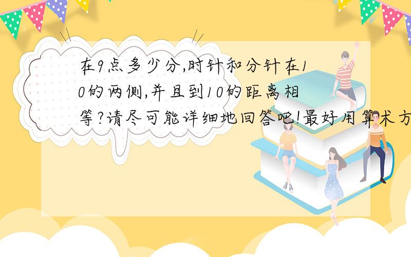 在9点多少分,时针和分针在10的两侧,并且到10的距离相等?请尽可能详细地回答吧!最好用算术方法,实在不行也可用方程.