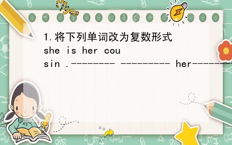 1.将下列单词改为复数形式 she is her cousin .-------- --------- her-----------heis my son -------- -------- my-----------.It is my photo.----- --------- my----------.2.Is this your daughter?[假设有,简略回答] -----------,-----------.3