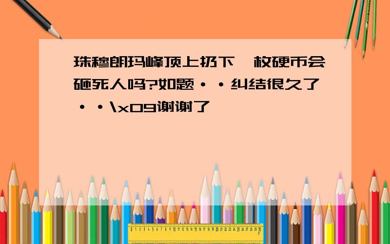 珠穆朗玛峰顶上扔下一枚硬币会砸死人吗?如题··纠结很久了··\x09谢谢了,