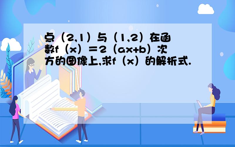 点（2,1）与（1,2）在函数f（x）＝2（ax+b）次方的图像上,求f（x）的解析式.