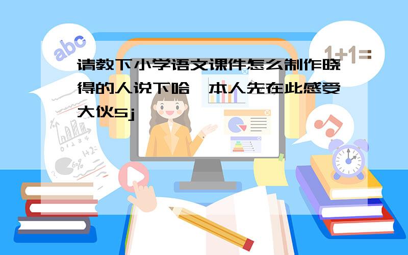 请教下小学语文课件怎么制作晓得的人说下哈,本人先在此感受大伙5j