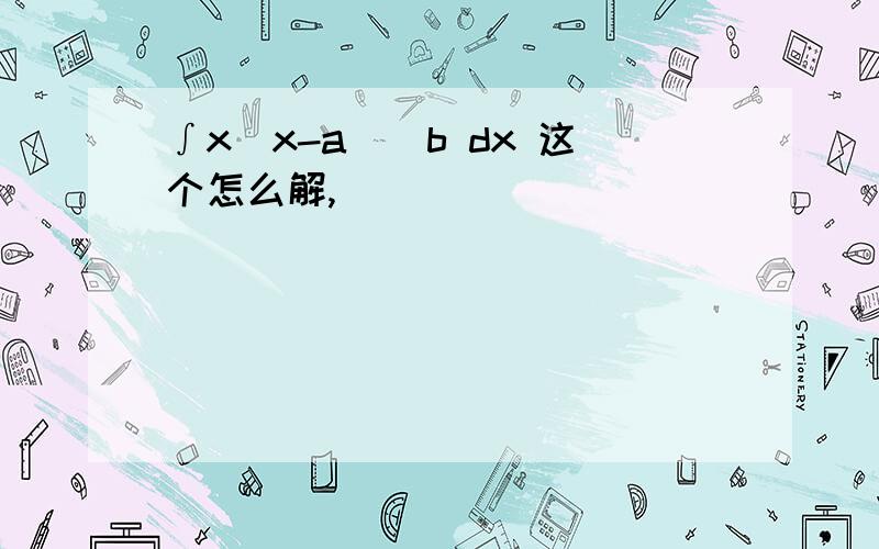 ∫x（x-a）^b dx 这个怎么解,