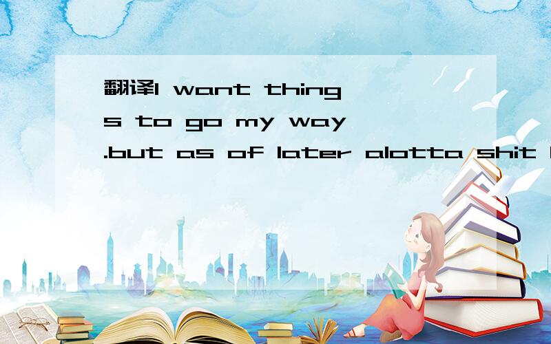 翻译I want things to go my way.but as of later alotta shit been goin sideways什麽意思