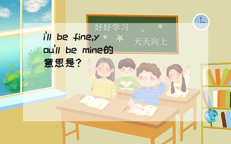 i'll be fine,you'll be mine的意思是?