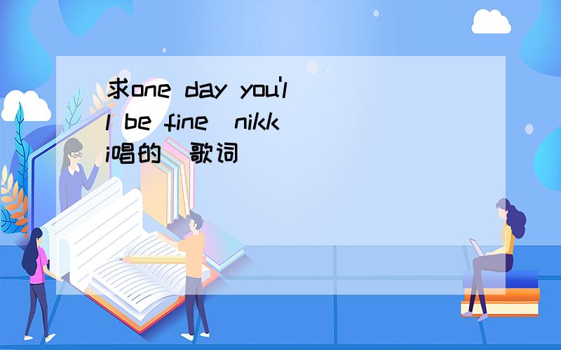 求one day you'll be fine（nikki唱的）歌词