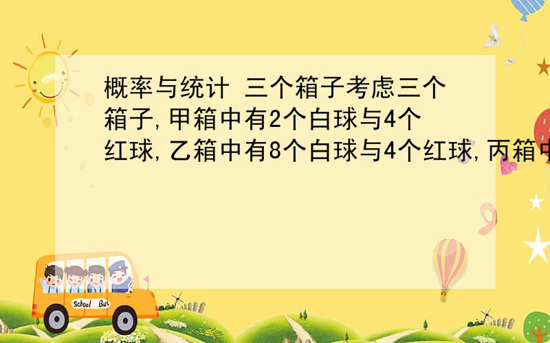 概率与统计 三个箱子考虑三个箱子,甲箱中有2个白球与4个红球,乙箱中有8个白球与4个红球,丙箱中有1个白球与3个红球.如果从每箱各取出一球,已知这3个球中正好有2个白球,问从甲箱中取出的