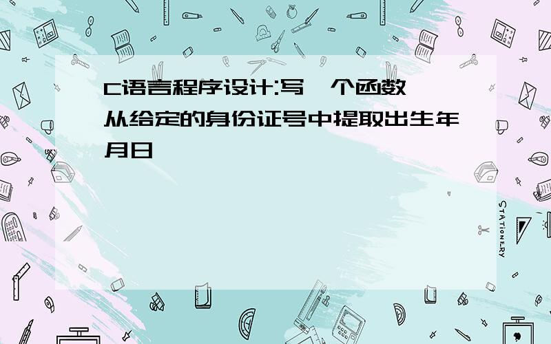 C语言程序设计:写一个函数,从给定的身份证号中提取出生年月日