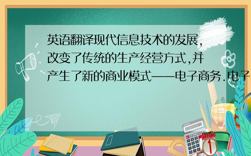 英语翻译现代信息技术的发展,改变了传统的生产经营方式,并产生了新的商业模式——电子商务.电子商务的发展给我国的经济发展带来了一个前所未有的机遇.目前,全球许多大中型企业为了