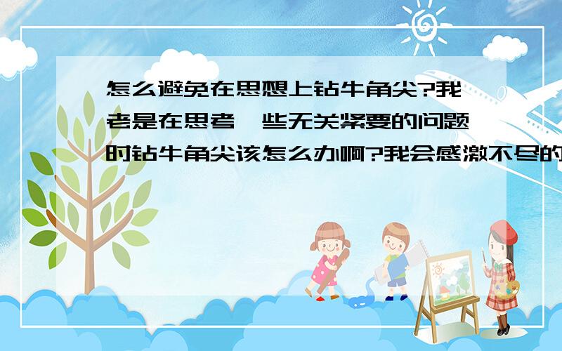 怎么避免在思想上钻牛角尖?我老是在思考一些无关紧要的问题时钻牛角尖该怎么办啊?我会感激不尽的!*.帮下在下呜呜呜~